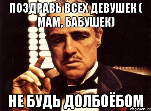 поздравь всех девушек ( мам, бабушек) не будь долбоёбом, Мем крестный отец