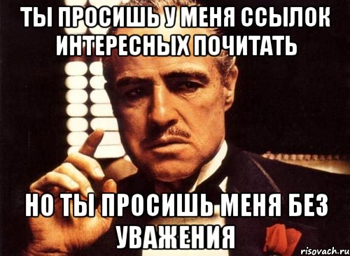 ты просишь у меня ссылок интересных почитать но ты просишь меня без уважения, Мем крестный отец