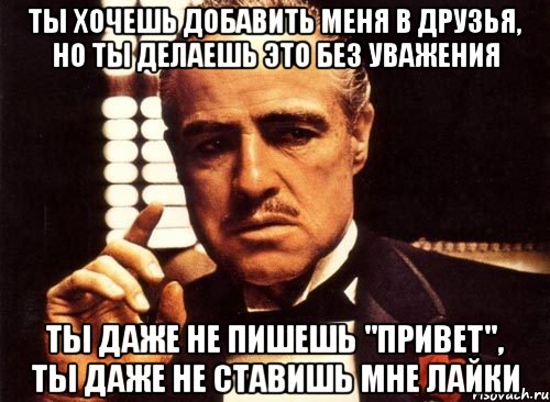 ты хочешь добавить меня в друзья, но ты делаешь это без уважения ты даже не пишешь "привет", ты даже не ставишь мне лайки, Мем крестный отец