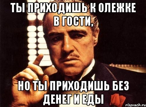 ты приходишь к олежке в гости, но ты приходишь без денег и еды, Мем крестный отец