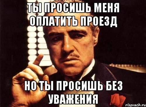 ты просишь меня оплатить проезд но ты просишь без уважения, Мем крестный отец