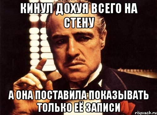 кинул дохуя всего на стену а она поставила показывать только её записи, Мем крестный отец