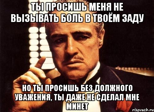 ты просишь меня не вызывать боль в твоём заду но ты просишь без должного уважения, ты даже не сделал мне минет, Мем крестный отец