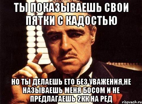 ты показываешь свои пятки с кадостью но ты делаешь ето без уважения,не называешь меня босом и не предлагаешь 2кк на ред, Мем крестный отец