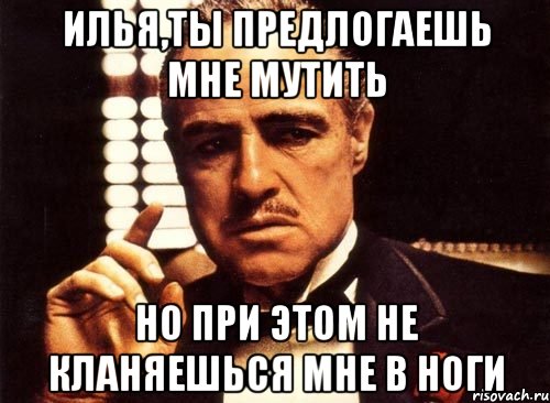 илья,ты предлогаешь мне мутить но при этом не кланяешься мне в ноги, Мем крестный отец