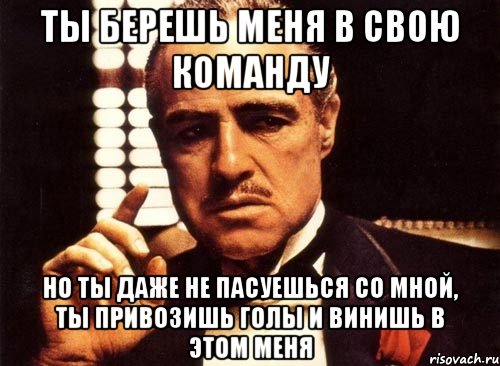 ты берешь меня в свою команду но ты даже не пасуешься со мной, ты привозишь голы и винишь в этом меня, Мем крестный отец