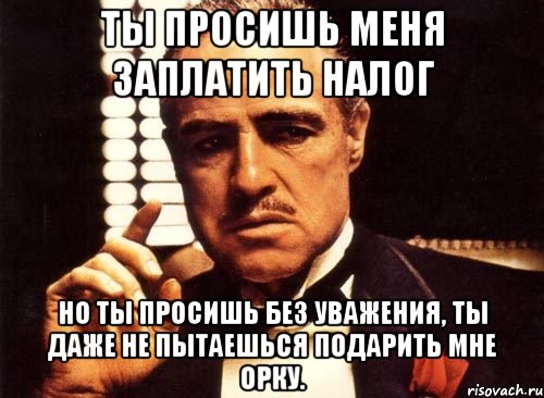 ты просишь меня заплатить налог но ты просишь без уважения, ты даже не пытаешься подарить мне орку., Мем крестный отец