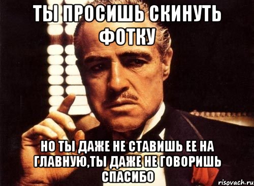 ты просишь скинуть фотку но ты даже не ставишь ее на главную,ты даже не говоришь спасибо, Мем крестный отец