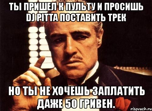 ты пришел к пульту и просишь dj pitta поставить трек но ты не хочешь заплатить даже 50 гривен., Мем крестный отец