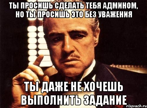 ты просишь сделать тебя админом, но ты просишь это без уважения ты даже не хочешь выполнить задание, Мем крестный отец