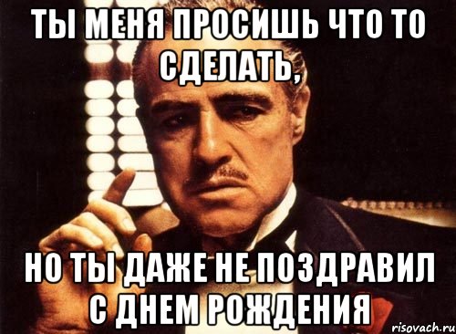 ты меня просишь что то сделать, но ты даже не поздравил с днем рождения, Мем крестный отец