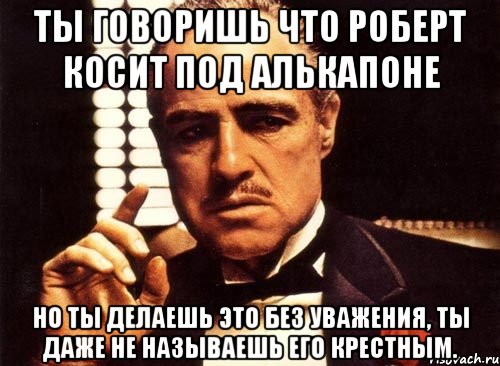 ты говоришь что роберт косит под алькапоне но ты делаешь это без уважения, ты даже не называешь его крестным., Мем крестный отец