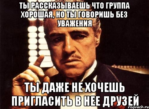 ты рассказываешь что группа хорошая, но ты говоришь без уважения ты даже не хочешь пригласить в нее друзей, Мем крестный отец