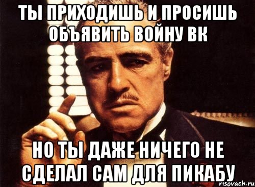 ты приходишь и просишь объявить войну вк но ты даже ничего не сделал сам для пикабу, Мем крестный отец