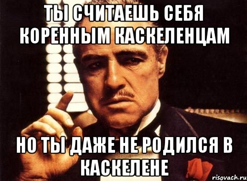 ты считаешь себя коренным каскеленцам но ты даже не родился в каскелене, Мем крестный отец