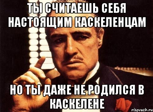 ты считаешь себя настоящим каскеленцам но ты даже не родился в каскелене, Мем крестный отец