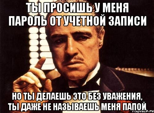 ты просишь у меня пароль от учетной записи но ты делаешь это без уважения, ты даже не называешь меня папой, Мем крестный отец