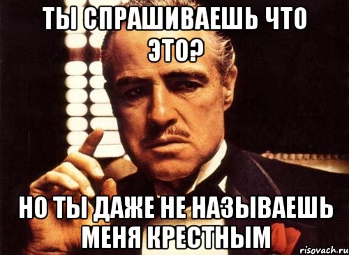 ты спрашиваешь что это? но ты даже не называешь меня крестным, Мем крестный отец