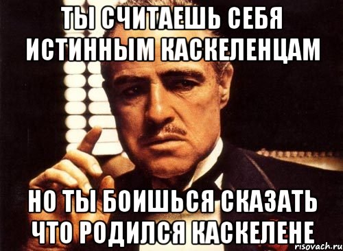 ты считаешь себя истинным каскеленцам но ты боишься сказать что родился каскелене, Мем крестный отец