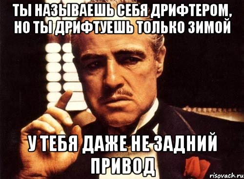 ты называешь себя дрифтером, но ты дрифтуешь только зимой у тебя даже не задний привод, Мем крестный отец