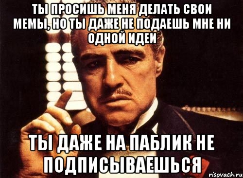 ты просишь меня делать свои мемы, но ты даже не подаешь мне ни одной идеи ты даже на паблик не подписываешься, Мем крестный отец