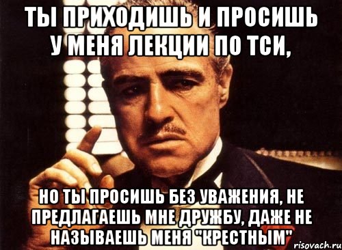 ты приходишь и просишь у меня лекции по тси, но ты просишь без уважения, не предлагаешь мне дружбу, даже не называешь меня "крестным", Мем крестный отец