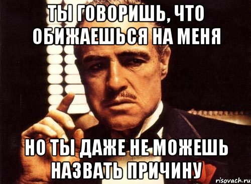 ты говоришь, что обижаешься на меня но ты даже не можешь назвать причину, Мем крестный отец