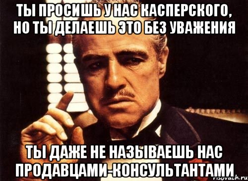 ты просишь у нас касперского, но ты делаешь это без уважения ты даже не называешь нас продавцами-консультантами, Мем крестный отец