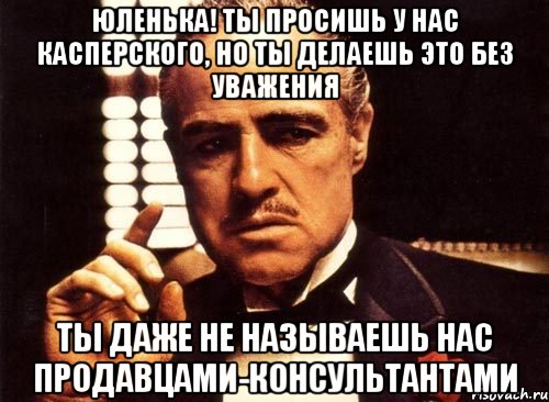 юленька! ты просишь у нас касперского, но ты делаешь это без уважения ты даже не называешь нас продавцами-консультантами, Мем крестный отец