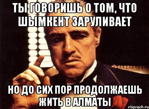 ты говоришь о том, что шымкент заруливает но до сих пор продолжаешь жить в алматы, Мем крестный отец