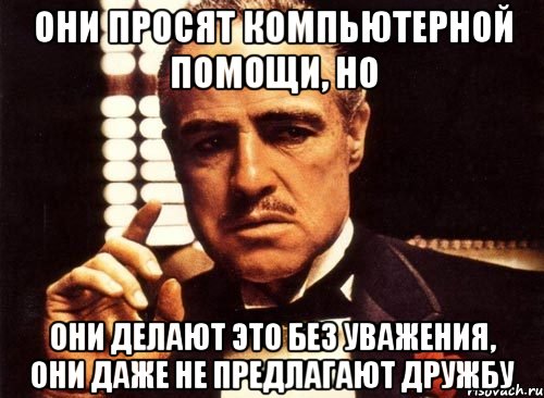 они просят компьютерной помощи, но они делают это без уважения, они даже не предлагают дружбу, Мем крестный отец