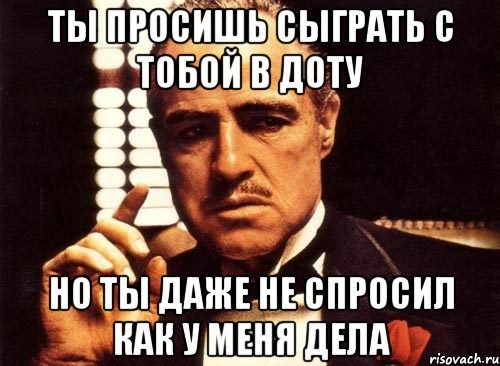 ты просишь сыграть с тобой в доту но ты даже не спросил как у меня дела, Мем крестный отец