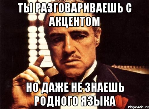 ты разговариваешь с акцентом но даже не знаешь родного языка, Мем крестный отец