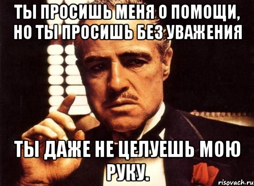 ты просишь меня о помощи, но ты просишь без уважения ты даже не целуешь мою руку., Мем крестный отец