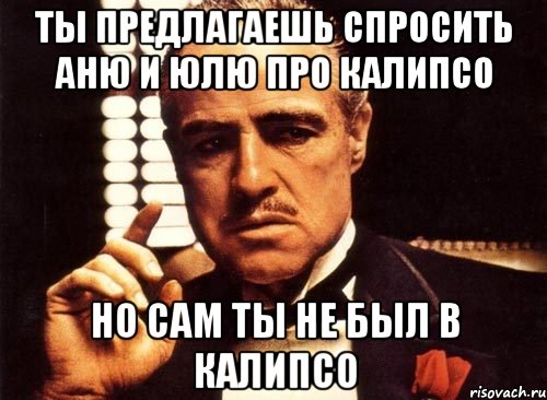 ты предлагаешь спросить аню и юлю про калипсо но сам ты не был в калипсо, Мем крестный отец