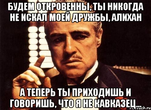 будем откровенны, ты никогда не искал моей дружбы, алихан а теперь ты приходишь и говоришь, что я не кавказец..., Мем крестный отец