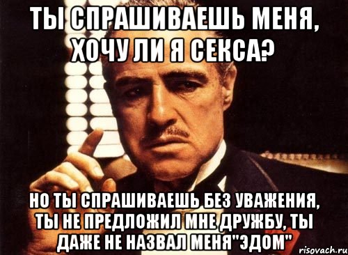 ты спрашиваешь меня, хочу ли я секса? но ты спрашиваешь без уважения, ты не предложил мне дружбу, ты даже не назвал меня"эдом", Мем крестный отец