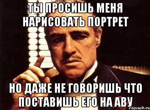 ты просишь меня нарисовать портрет но даже не говоришь что поставишь его на аву, Мем крестный отец