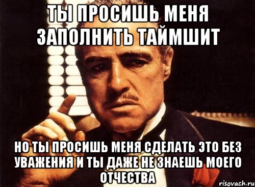 ты просишь меня заполнить таймшит но ты просишь меня сделать это без уважения и ты даже не знаешь моего отчества, Мем крестный отец