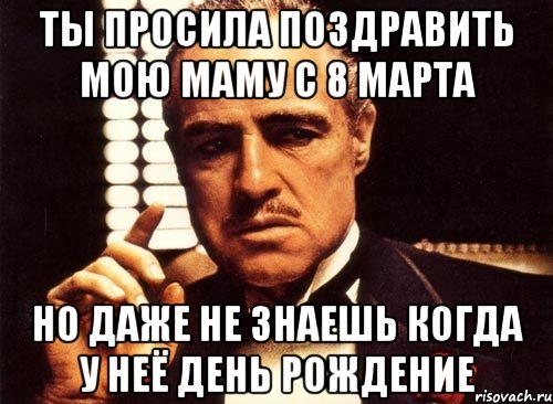 ты просила поздравить мою маму с 8 марта но даже не знаешь когда у неё день рождение, Мем крестный отец