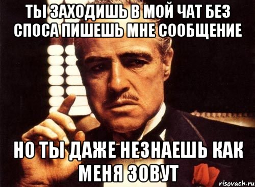 ты заходишь в мой чат без споса пишешь мне сообщение но ты даже незнаешь как меня зовут, Мем крестный отец