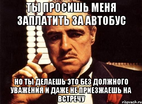 ты просишь меня заплатить за автобус но ты делаешь это без должного уважения и даже не приезжаешь на встречу, Мем крестный отец