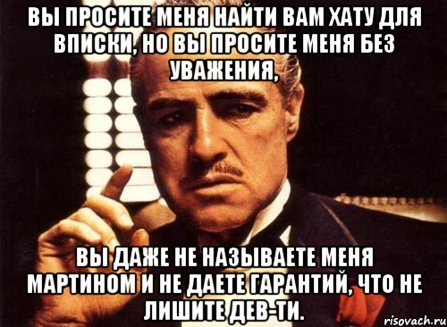 вы просите меня найти вам хату для вписки, но вы просите меня без уважения, вы даже не называете меня мартином и не даете гарантий, что не лишите дев-ти., Мем крестный отец