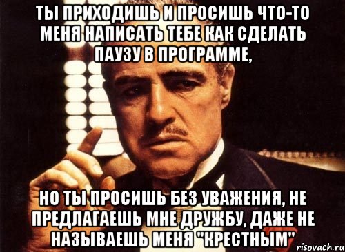 ты приходишь и просишь что-то меня написать тебе как сделать паузу в программе, но ты просишь без уважения, не предлагаешь мне дружбу, даже не называешь меня "крестным", Мем крестный отец