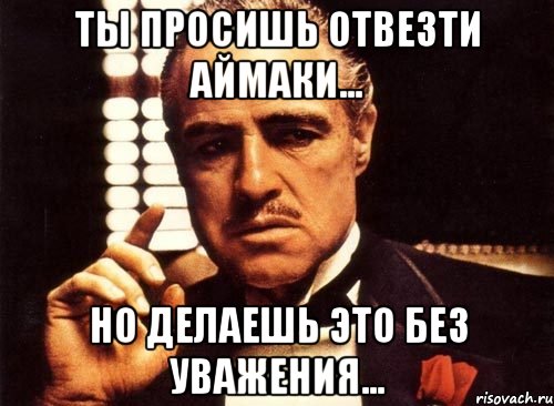 ты просишь отвезти аймаки... но делаешь это без уважения..., Мем крестный отец