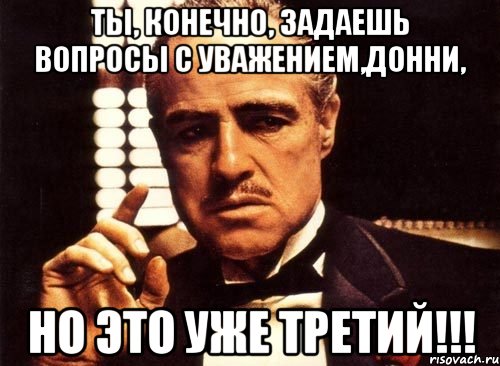 ты, конечно, задаешь вопросы с уважением,донни, но это уже третий!!!, Мем крестный отец