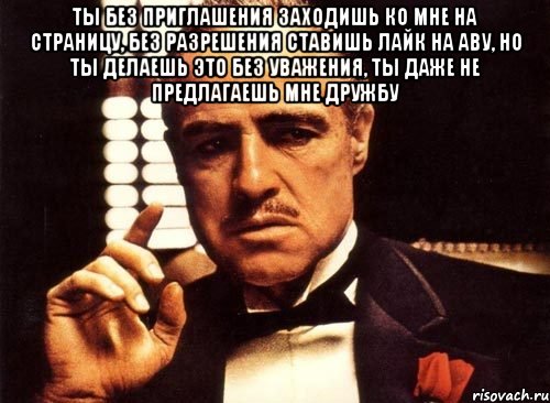 ты без приглашения заходишь ко мне на страницу, без разрешения ставишь лайк на аву, но ты делаешь это без уважения, ты даже не предлагаешь мне дружбу , Мем крестный отец