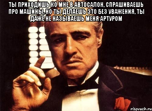 ты приходишь ко мне в автосалон, спрашиваешь про машины, но ты делаешь это без уважения, ты даже не называешь меня артуром , Мем крестный отец