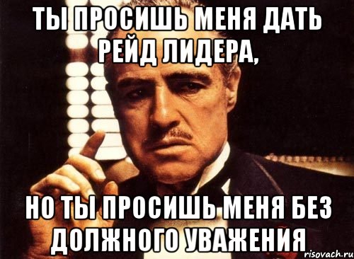 ты просишь меня дать рейд лидера, но ты просишь меня без должного уважения, Мем крестный отец