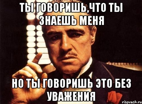 ты говоришь,что ты знаешь меня но ты говоришь это без уважения, Мем крестный отец